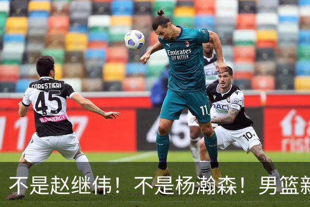 不是赵继伟！不是杨瀚森！男篮新核心浮出水面，实力已超周琦和王哲林