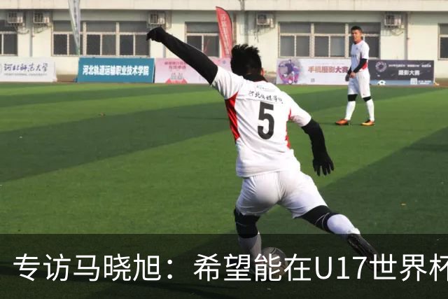 专访马晓旭：希望能在U17世界杯舞台 展现球员们的能力