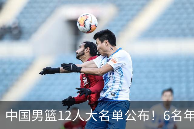 中国男篮12人大名单公布！6名年轻球员有望迎来 成年国家队首秀！