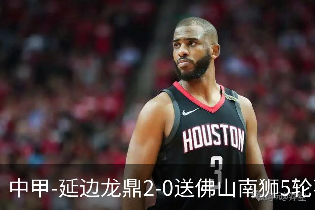 中甲-延边龙鼎2-0送佛山南狮5轮不胜 多明戈斯角球破门徐继祖建功