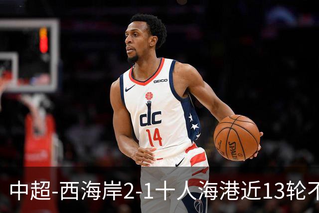 中超-西海岸2-1十人海港近13轮不败 双方4进球被吹阿齐兹助攻双响