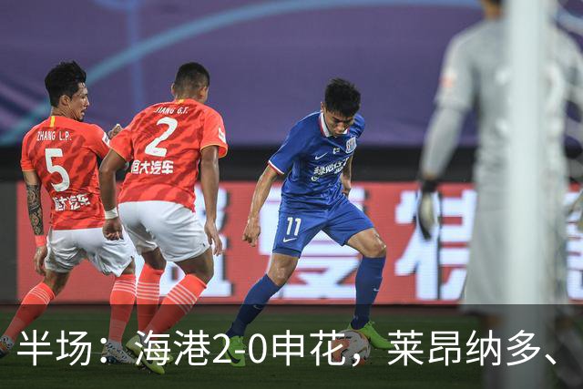 半场：海港2-0申花，莱昂纳多、李新翔破门建功