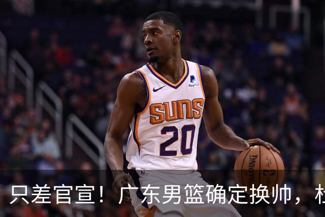 只差官宣！广东男篮确定换帅，杜锋正式下课，外籍教练团队即将加盟