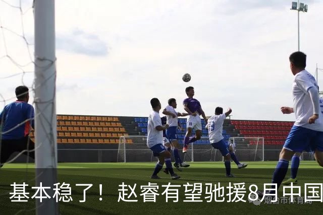 基本稳了！赵睿有望驰援8月中国男篮生死战，2大变数或将拦路截胡