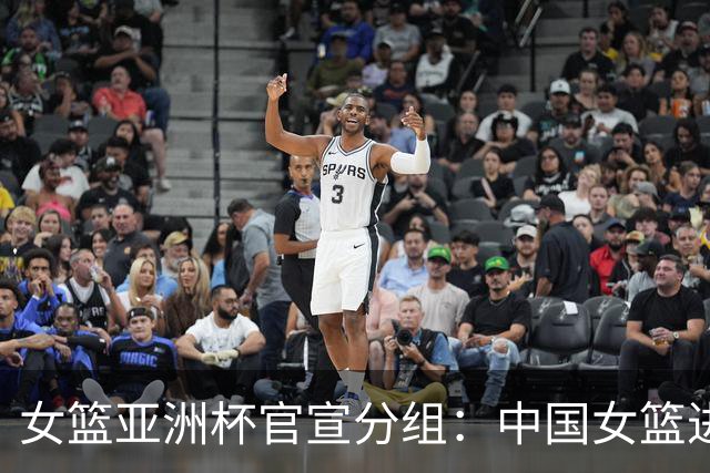 女篮亚洲杯官宣分组：中国女篮进B组 同组日本菲律宾黎巴嫩