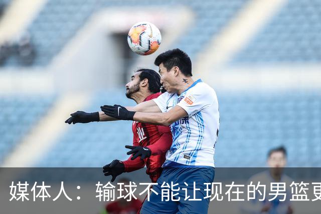 媒体人：输球不能让现在的男篮更好，只有赢球才会！