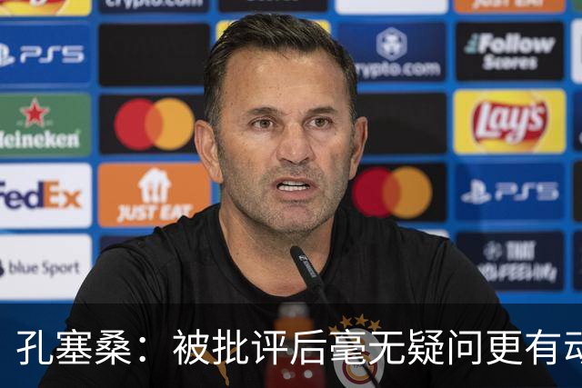 孔塞桑：被批评后毫无疑问更有动力，答案揭晓之前我们要证明能力
