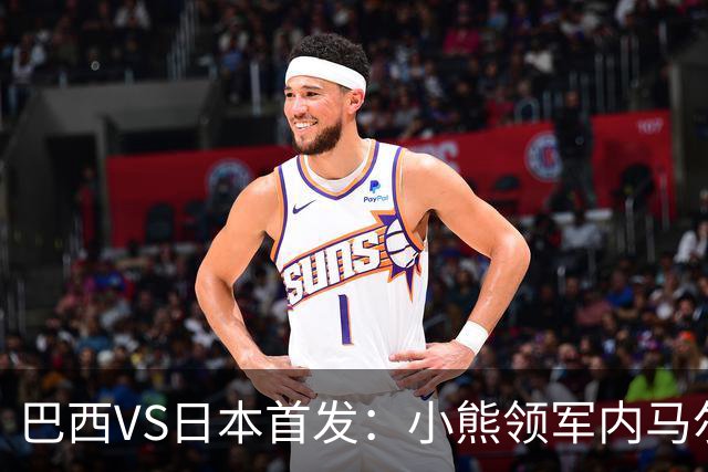 巴西VS日本首发：小熊领军内马尔替补 库尼亚配拉扬