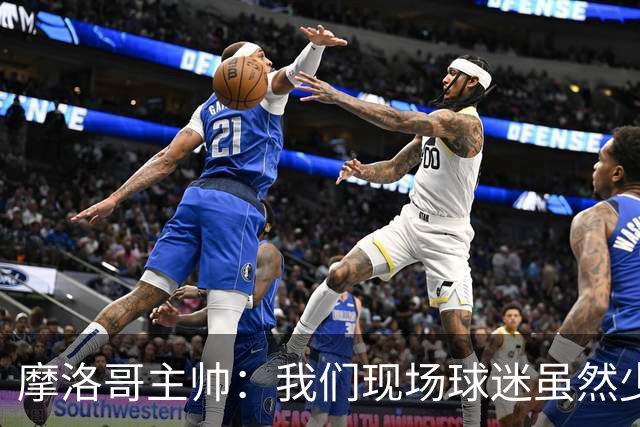 摩洛哥主帅：我们现场球迷虽然少，但声音足够大，希望能保持！