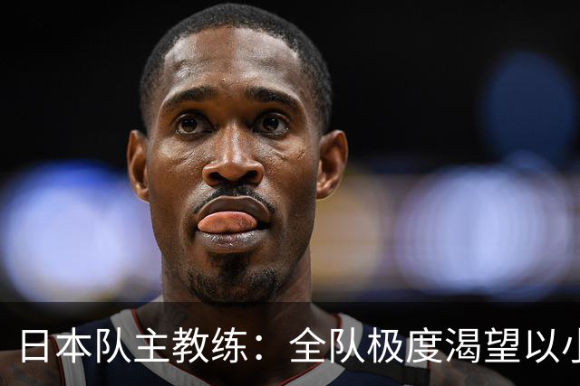 日本队主教练：全队极度渴望以小组头名出线