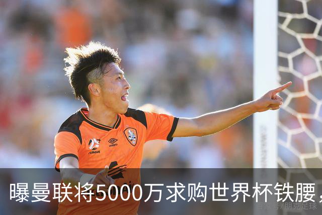 曝曼联将5000万求购世界杯铁腰，对方要求加价！买戈麦斯有两优势