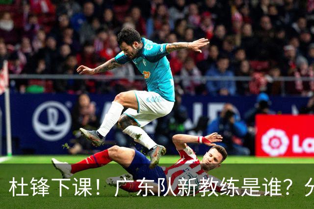 杜锋下课！广东队新教练是谁？分析3选1