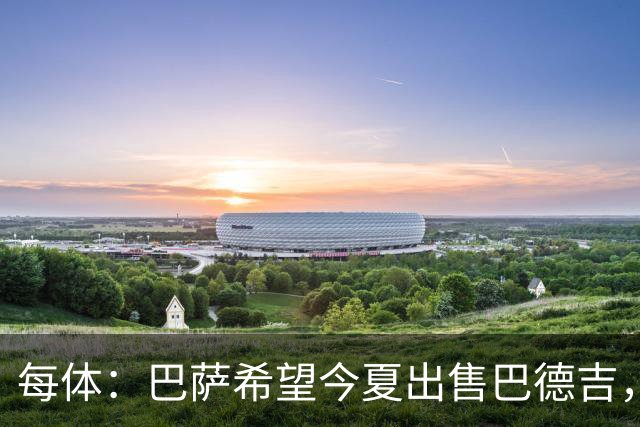 每体：巴萨希望今夏出售巴德吉，球员不在弗里克的计划之中