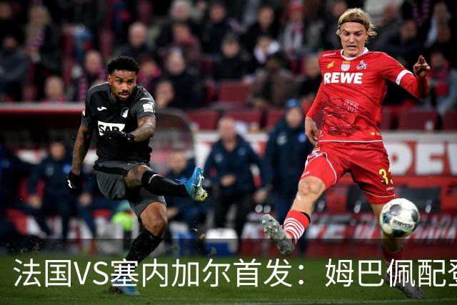 法国VS塞内加尔首发：姆巴佩配登贝莱 奥利塞搭档杜埃