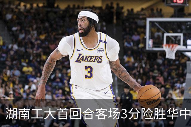 湖南工大首回合客场3分险胜华中科大 柳锐14+8+7 欧阳昊睿22+8