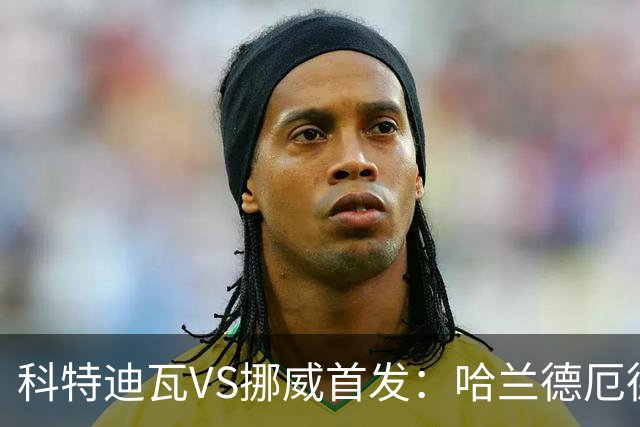 科特迪瓦VS挪威首发：哈兰德厄德高领军 佩佩凯西应战