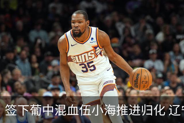 签下葡中混血伍小海推进归化 辽宁铁人中甲冲浪