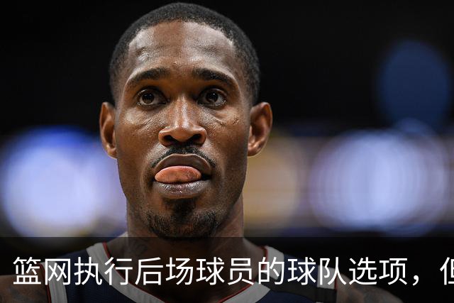 篮网执行后场球员的球队选项，但这并不意味着他一定会继续留队？