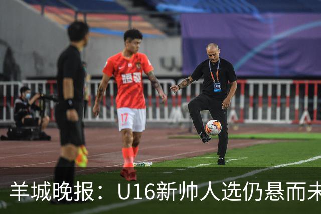 羊城晚报：U16新帅人选仍悬而未决，接替者大概率将是本土教练