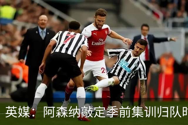 英媒：阿森纳敲定季前集训归队时间，将与贝蒂斯多特进行热身赛