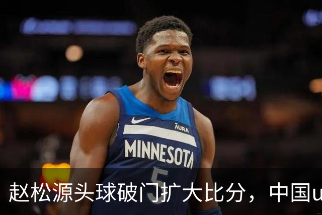 赵松源头球破门扩大比分，中国u17 2-0