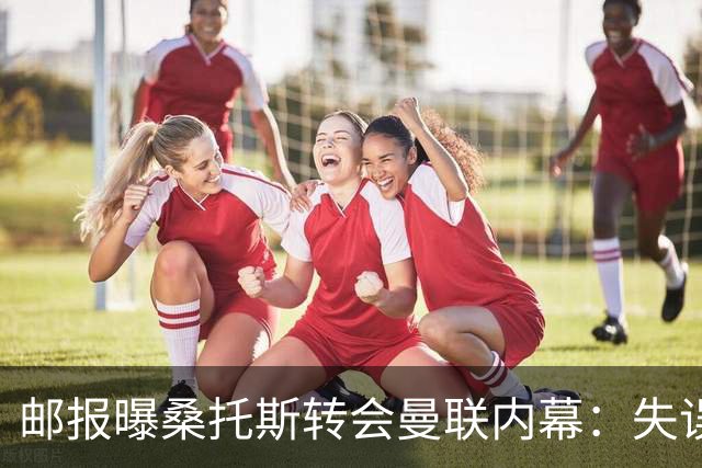 邮报曝桑托斯转会曼联内幕：失误断送前程，切尔西选择将其变现