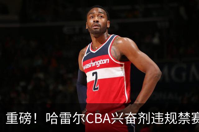 重磅！哈雷尔CBA兴奋剂违规禁赛3月 又因NBL检测尿量不足禁赛两年