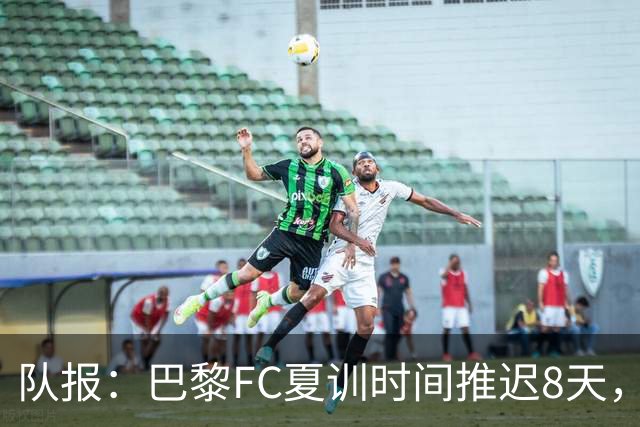 队报：巴黎FC夏训时间推迟8天，等待新主帅罗塞尼尔上任后再开始