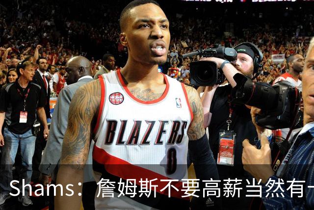 Shams：詹姆斯不要高薪当然有十几队抢 富保罗白板上的队都报价了